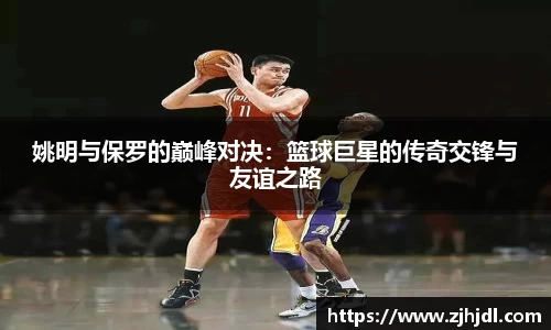 姚明与保罗的巅峰对决：篮球巨星的传奇交锋与友谊之路