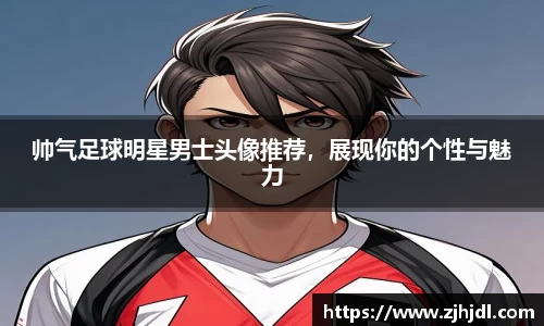 帅气足球明星男士头像推荐，展现你的个性与魅力