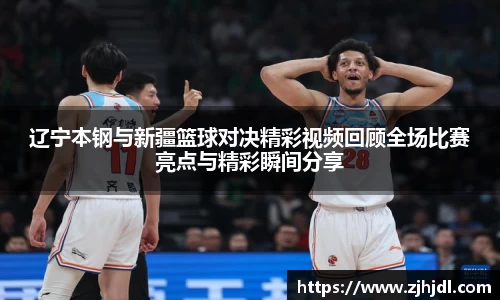 辽宁本钢与新疆篮球对决精彩视频回顾全场比赛亮点与精彩瞬间分享